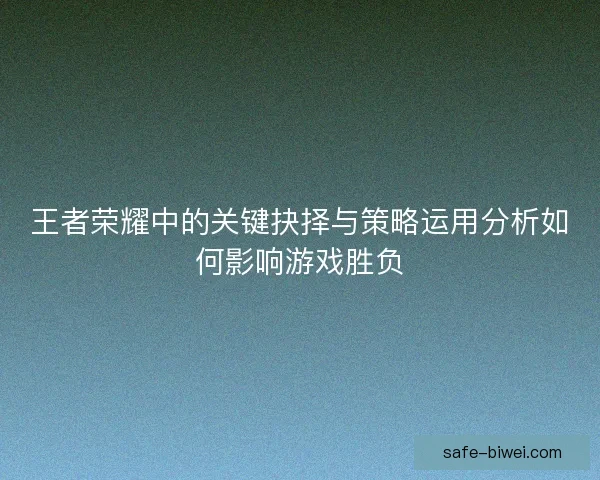 王者荣耀中的关键抉择与策略运用分析如何影响游戏胜负