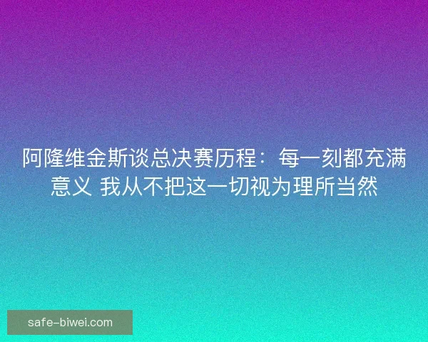 阿隆维金斯谈总决赛历程:每一刻都充满意义 我从不把这一切视为理所当然 阿隆维金斯谈总决赛历程:每一刻都充满意义 我从不把这一切视为理所当然
