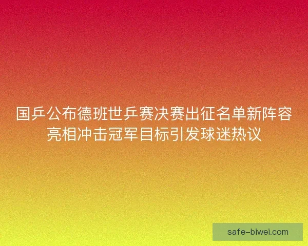国乒公布德班世乒赛决赛出征名单新阵容亮相冲击冠军目标引发球迷热议 国乒公布德班世乒赛决赛出征名单新阵容亮相冲击冠军目标引发球迷热议