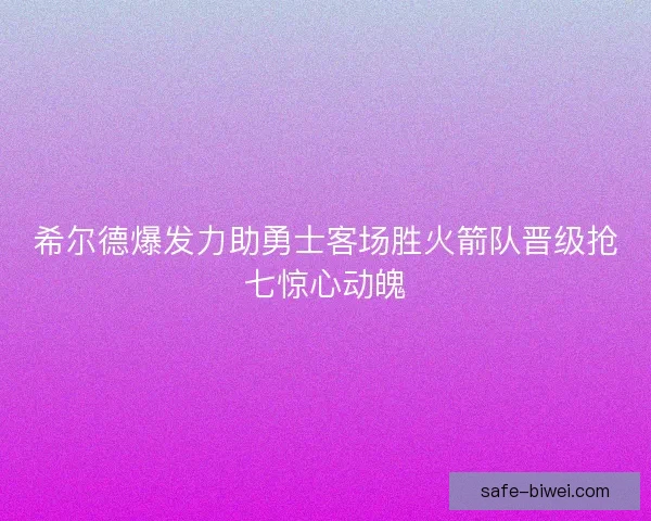 希尔德爆发力助勇士客场胜火箭队晋级抢七惊心动魄 希尔德爆发力助勇士客场胜火箭队晋级抢七惊心动魄