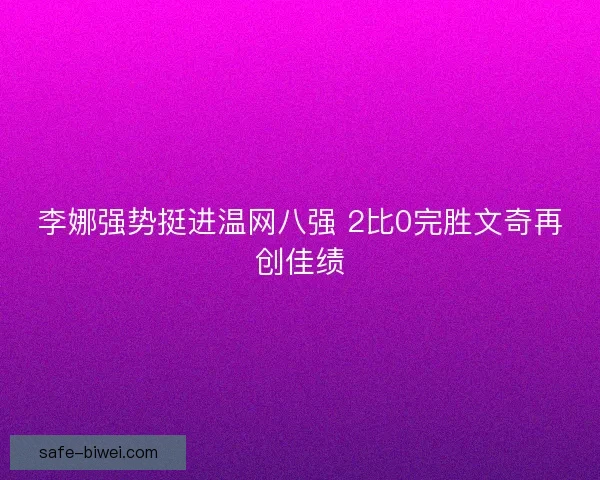 李娜强势挺进温网八强 2比0完胜文奇再创佳绩 李娜强势挺进温网八强 2比0完胜文奇再创佳绩