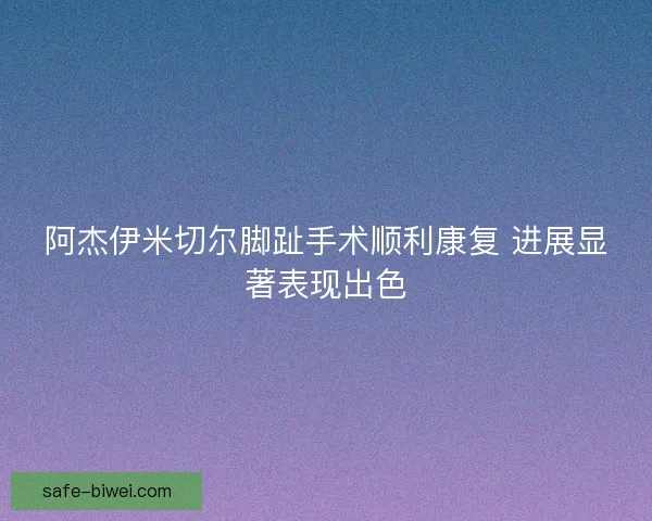 阿杰伊米切尔脚趾手术顺利康复 进展显著表现出色