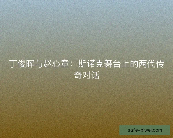 丁俊晖与赵心童：斯诺克舞台上的两代传奇对话