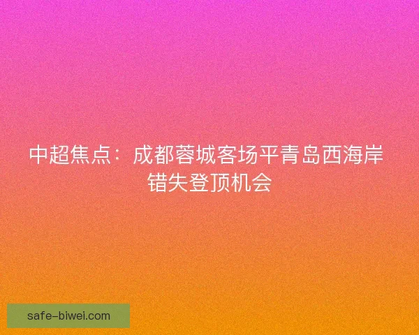 中超焦点:成都蓉城客场平青岛西海岸 错失登顶机会 中超焦点:成都蓉城客场平青岛西海岸 错失登顶机会