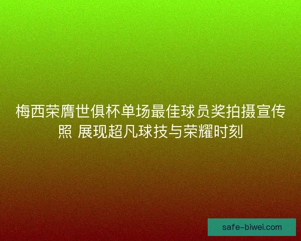 梅西荣膺世俱杯单场最佳球员奖拍摄宣传照 展现超凡球技与荣耀时刻