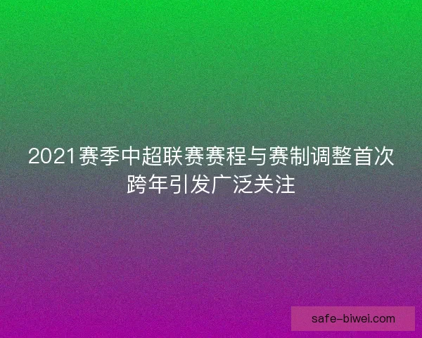 2021赛季中超联赛赛程与赛制调整首次跨年引发广泛关注 2021赛季中超联赛赛程与赛制调整首次跨年引发广泛关注