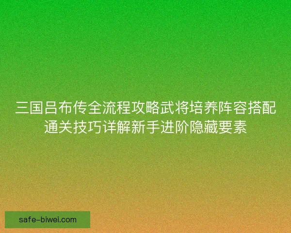 三国吕布传全流程攻略武将培养阵容搭配通关技巧详解新手进阶隐藏要素