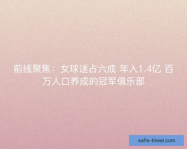 前线聚焦:女球迷占六成 年入1.4亿 百万人口养成的冠军俱乐部 前线聚焦:女球迷占六成 年入1.4亿 百万人口养成的冠军俱乐部