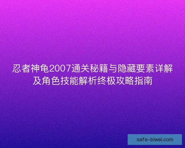 忍者神龟2007通关秘籍与隐藏要素详解及角色技能解析终极攻略指南
