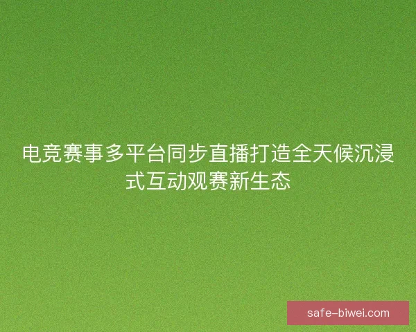 电竞赛事多平台同步直播打造全天候沉浸式互动观赛新生态