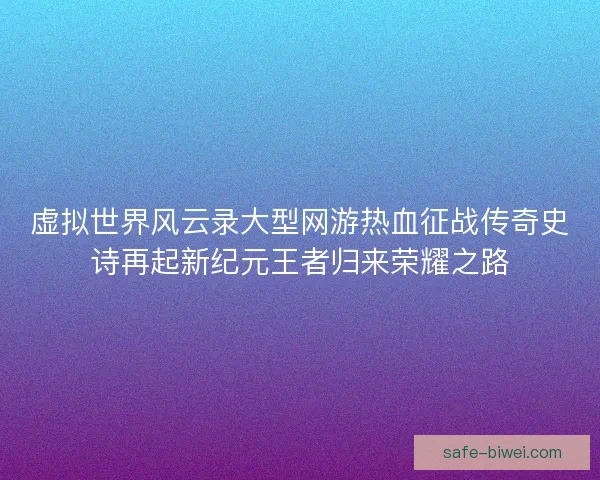 虚拟世界风云录大型网游热血征战传奇史诗再起新纪元王者归来荣耀之路 虚拟世界风云录大型网游热血征战传奇史诗再起新纪元王者归来荣耀之路
