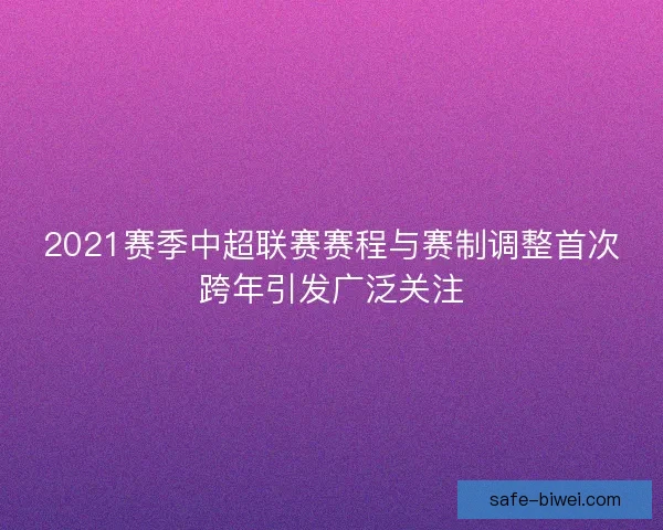 2021赛季中超联赛赛程与赛制调整首次跨年引发广泛关注 2021赛季中超联赛赛程与赛制调整首次跨年引发广泛关注