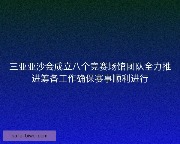 三亚亚沙会成立八个竞赛场馆团队全力推进筹备工作确保赛事顺利进行 三亚亚沙会成立八个竞赛场馆团队全力推进筹备工作确保赛事顺利进行