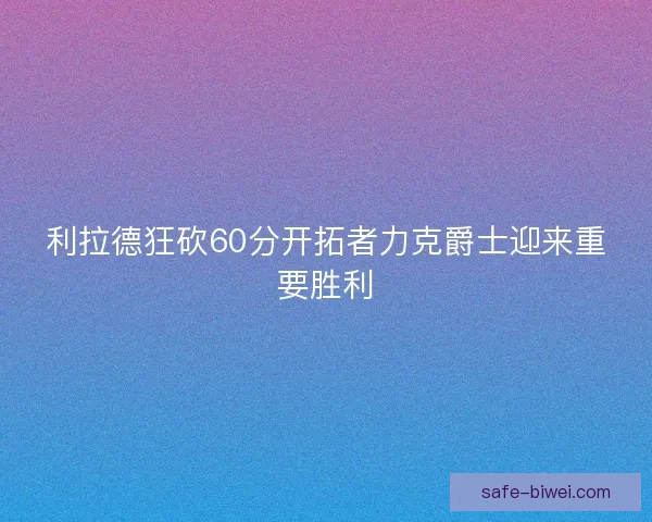 利拉德狂砍60分开拓者力克爵士迎来重要胜利