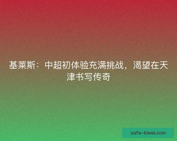 基莱斯：中超初体验充满挑战，渴望在天津书写传奇