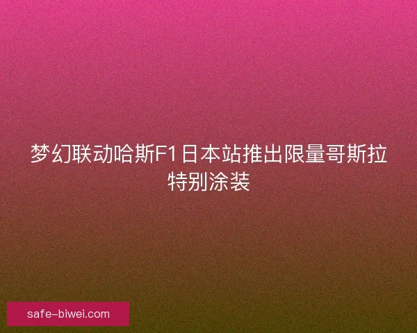 梦幻联动哈斯F1日本站推出限量哥斯拉特别涂装