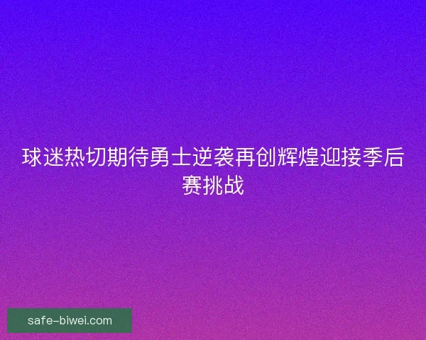球迷热切期待勇士逆袭再创辉煌迎接季后赛挑战