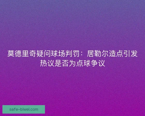 莫德里奇疑问球场判罚:居勒尔造点引发热议是否为点球争议 莫德里奇疑问球场判罚:居勒尔造点引发热议是否为点球争议