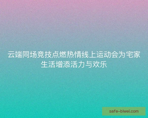 云端同场竞技点燃热情线上运动会为宅家生活增添活力与欢乐