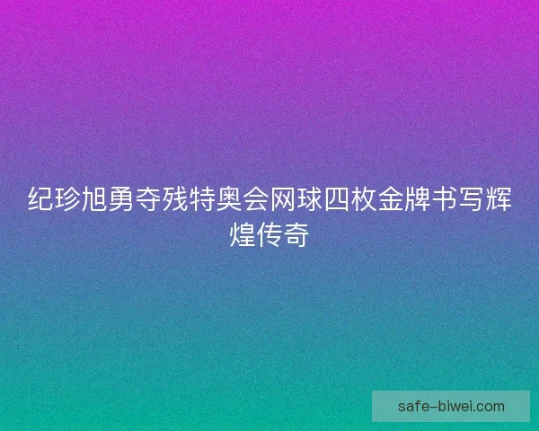 纪珍旭勇夺残特奥会网球四枚金牌书写辉煌传奇 纪珍旭勇夺残特奥会网球四枚金牌书写辉煌传奇